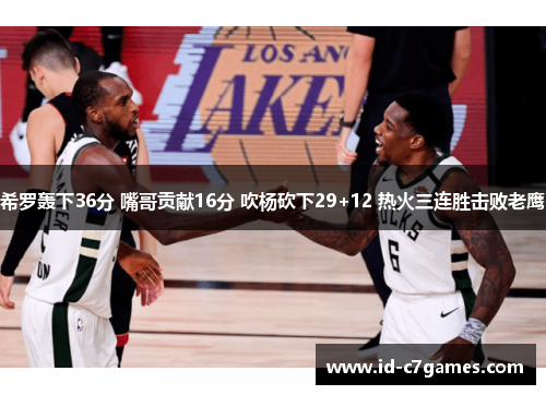 希罗轰下36分 嘴哥贡献16分 吹杨砍下29+12 热火三连胜击败老鹰