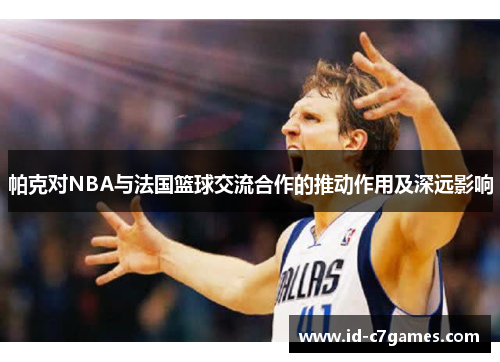 帕克对NBA与法国篮球交流合作的推动作用及深远影响
