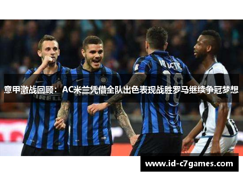 意甲激战回顾：AC米兰凭借全队出色表现战胜罗马继续争冠梦想